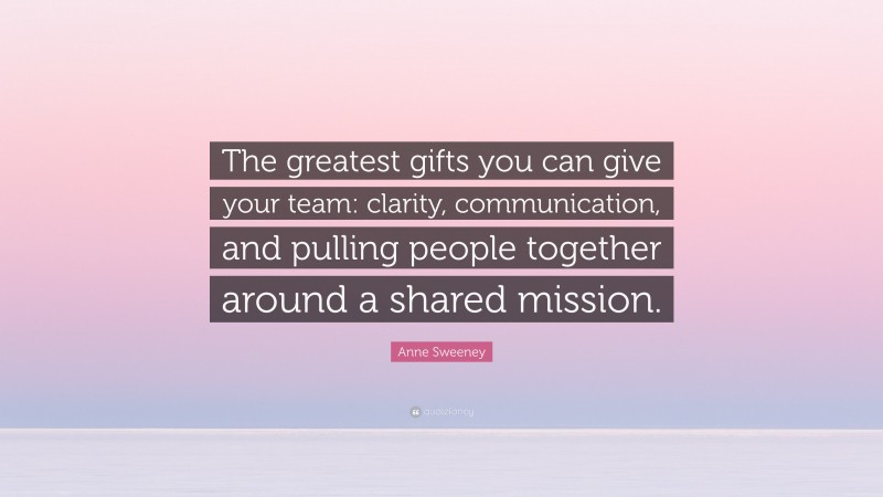 Anne Sweeney Quote: “The greatest gifts you can give your team: clarity, communication, and pulling people together around a shared mission.”