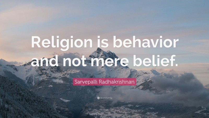Sarvepalli Radhakrishnan Quote: “Religion is behavior and not mere belief.”