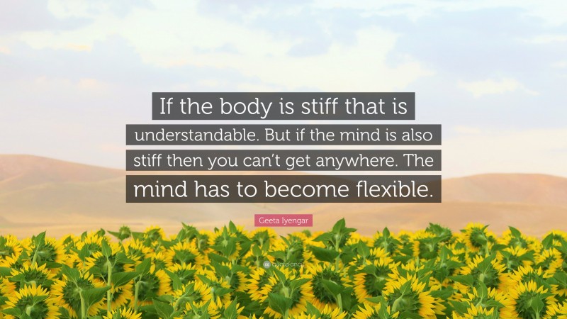 Geeta Iyengar Quote: “If the body is stiff that is understandable. But if the mind is also stiff then you can’t get anywhere. The mind has to become flexible.”