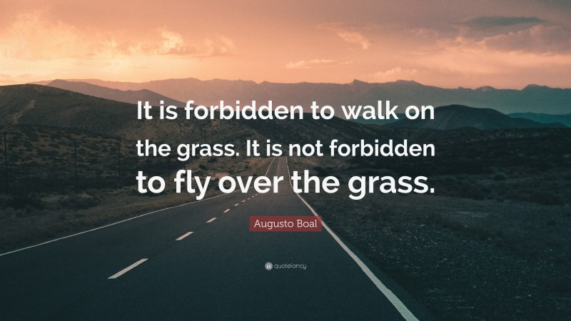 Augusto Boal Quote: “It is forbidden to walk on the grass. It is not forbidden to fly over the grass.”