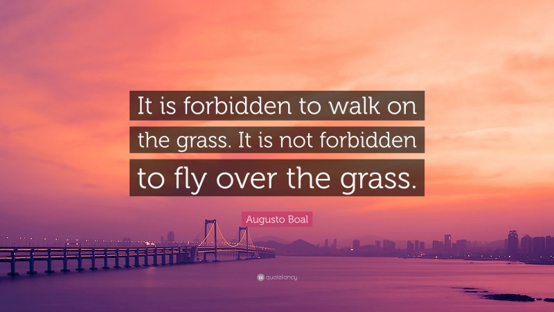 Augusto Boal Quote: “It is forbidden to walk on the grass. It is not forbidden to fly over the grass.”
