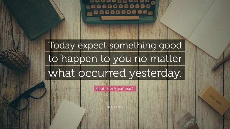 Sarah Ban Breathnach Quote: “Today expect something good to happen to you no matter what occurred yesterday.”