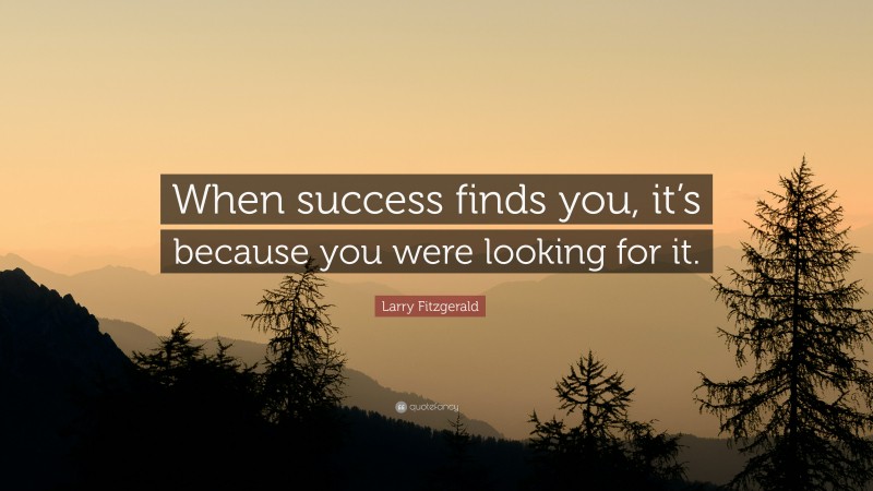 Larry Fitzgerald Quote: “When success finds you, it’s because you were looking for it.”