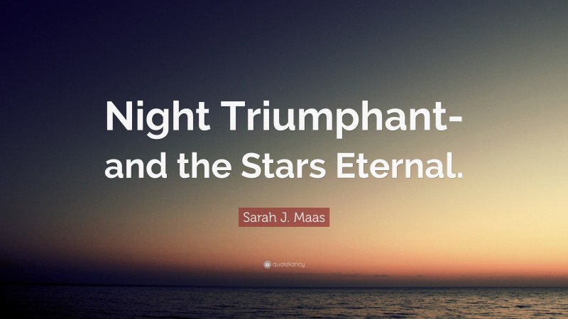 Sarah J. Maas Quote: “Night Triumphant- and the Stars Eternal.”