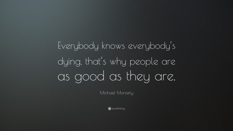 Michael Moriarty Quote: “Everybody knows everybody’s dying, that’s why people are as good as they are.”