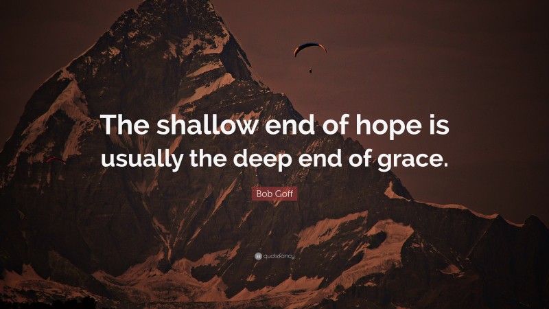 Bob Goff Quote: “The shallow end of hope is usually the deep end of grace.”