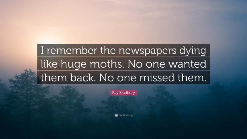 Ray Bradbury Quote: “I remember the newspapers dying like huge moths. No one wanted them back. No one missed them.”