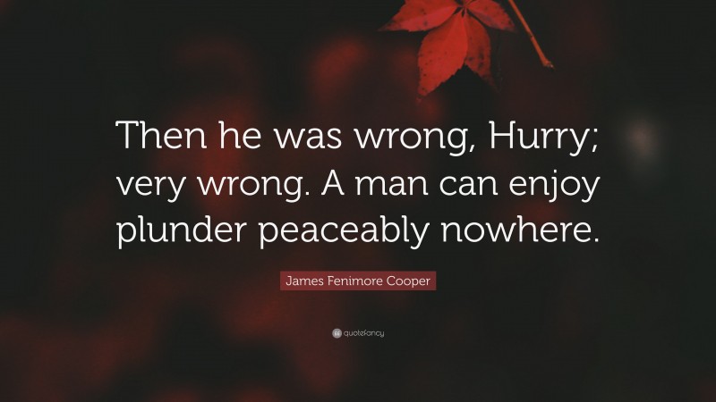 James Fenimore Cooper Quote: “Then he was wrong, Hurry; very wrong. A man can enjoy plunder peaceably nowhere.”