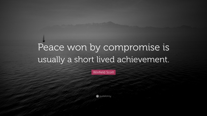 Winfield Scott Quote: “Peace won by compromise is usually a short lived achievement.”