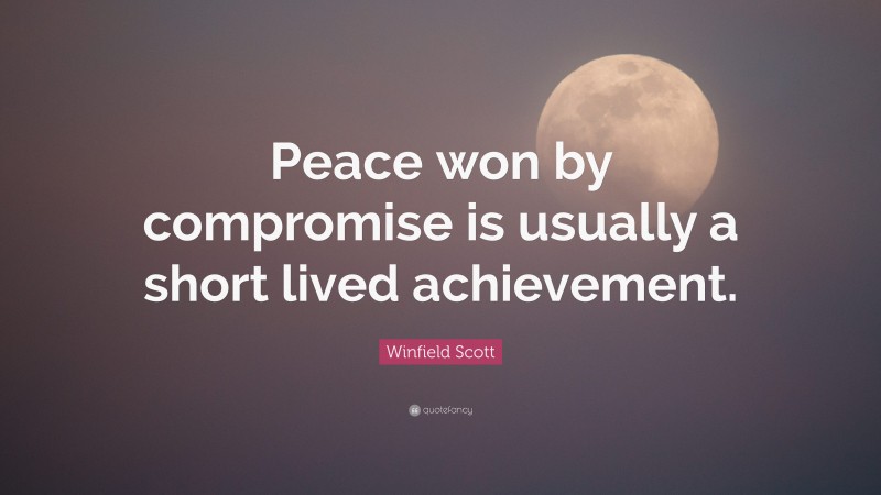 Winfield Scott Quote: “Peace won by compromise is usually a short lived achievement.”