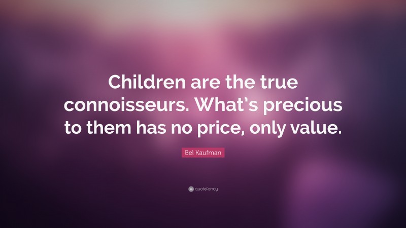 Bel Kaufman Quote: “Children are the true connoisseurs. What’s precious to them has no price, only value.”