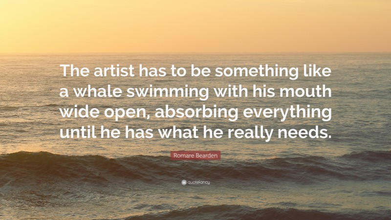 Romare Bearden Quote: “The artist has to be something like a whale swimming with his mouth wide open, absorbing everything until he has what he really needs.”