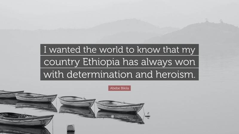 Abebe Bikila Quote: “I wanted the world to know that my country Ethiopia has always won with determination and heroism.”