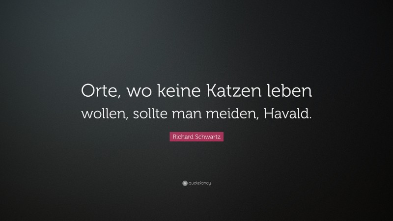 Richard Schwartz Quote: “Orte, wo keine Katzen leben wollen, sollte man meiden, Havald.”