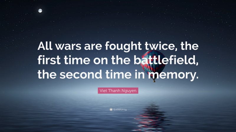 Viet Thanh Nguyen Quote: “All wars are fought twice, the first time on the battlefield, the second time in memory.”