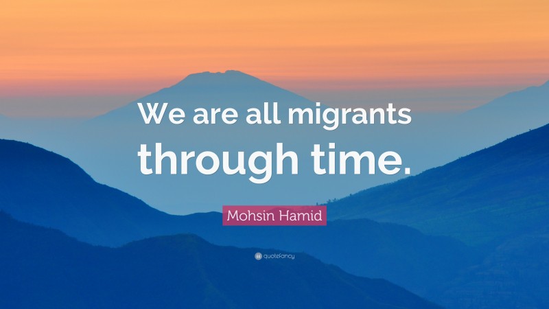 Mohsin Hamid Quote: “We are all migrants through time.”