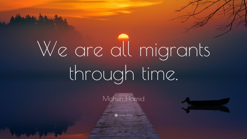 Mohsin Hamid Quote: “We are all migrants through time.”