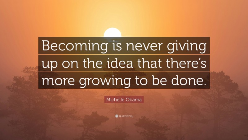 Michelle Obama Quote: “Becoming is never giving up on the idea that there’s more growing to be done.”