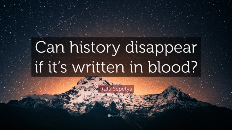 Ruta Sepetys Quote: “Can history disappear if it’s written in blood?”