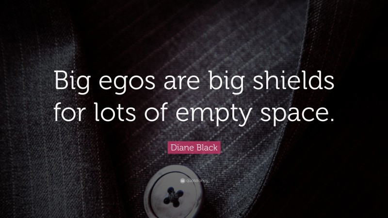 Diane Black Quote: “Big egos are big shields for lots of empty space.”