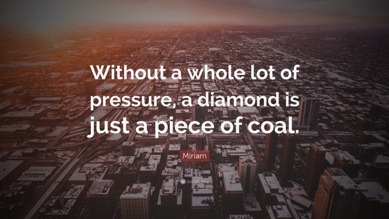 Miriam Quote: “Without a whole lot of pressure, a diamond is just a piece of coal.”
