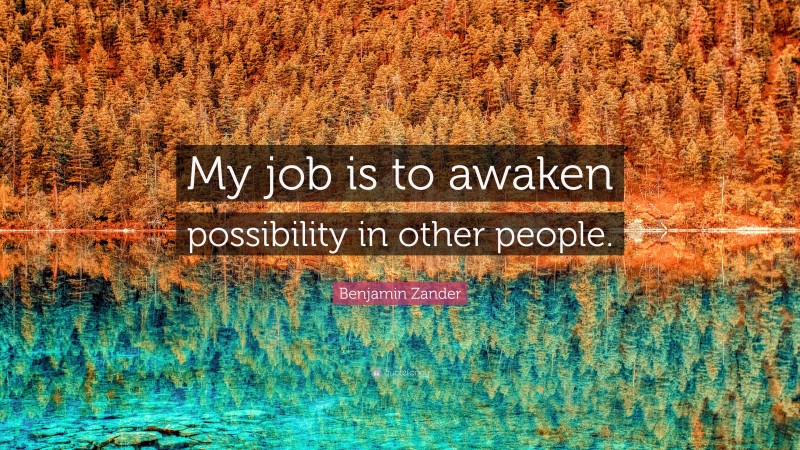 Benjamin Zander Quote: “My job is to awaken possibility in other people.”