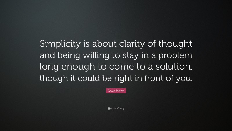 Dave Morin Quote: “Simplicity is about clarity of thought and being willing to stay in a problem long enough to come to a solution, though it could be right in front of you.”