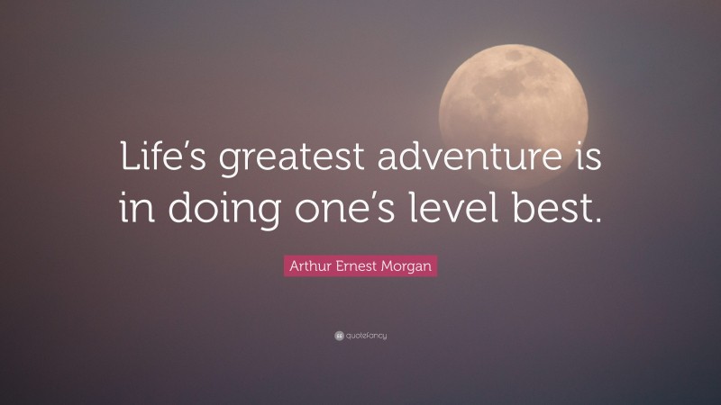 Arthur Ernest Morgan Quote: “Life’s greatest adventure is in doing one’s level best.”