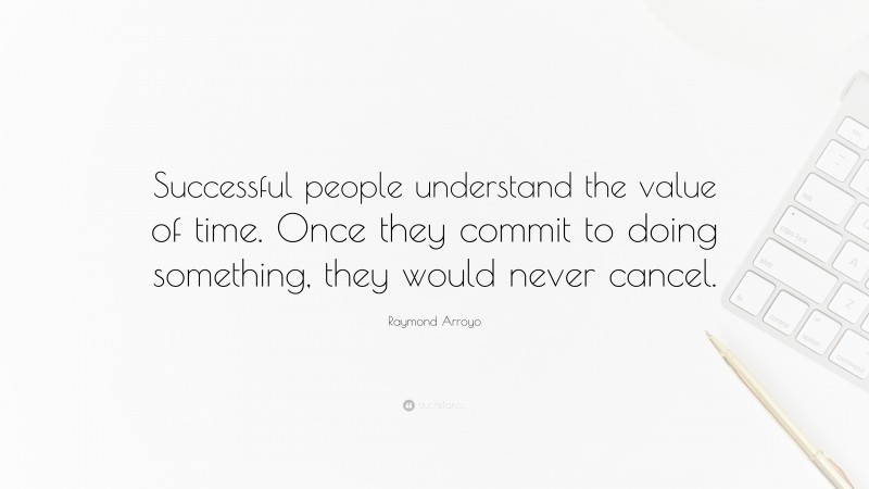 Raymond Arroyo Quote: “Successful people understand the value of time. Once they commit to doing something, they would never cancel.”