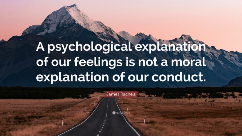 James Rachels Quote: “A psychological explanation of our feelings is not a moral explanation of our conduct.”