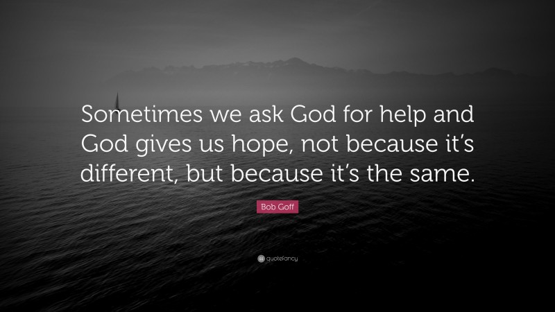 Bob Goff Quote: “Sometimes we ask God for help and God gives us hope, not because it’s different, but because it’s the same.”