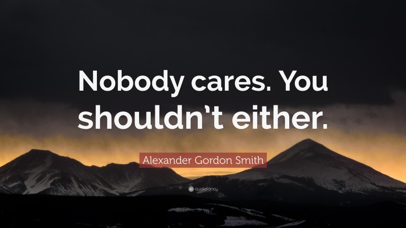 Alexander Gordon Smith Quote: “Nobody cares. You shouldn’t either.”