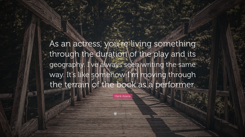 Hank Azaria Quote: “As an actress, you’re living something through the duration of the play and its geography. I’ve always seen writing the same way. It’s like somehow I’m moving through the terrain of the book as a performer.”