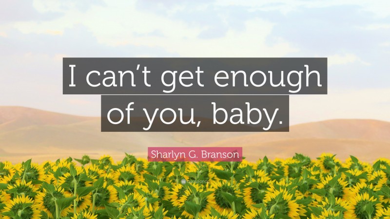 Sharlyn G. Branson Quote: “I can’t get enough of you, baby.”