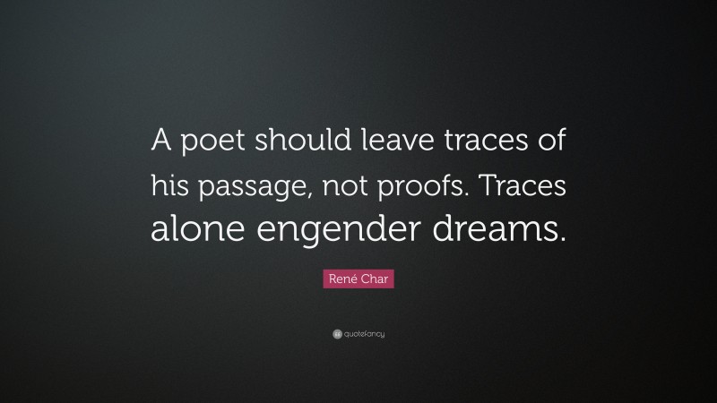 René Char Quote: “A poet should leave traces of his passage, not proofs. Traces alone engender dreams.”