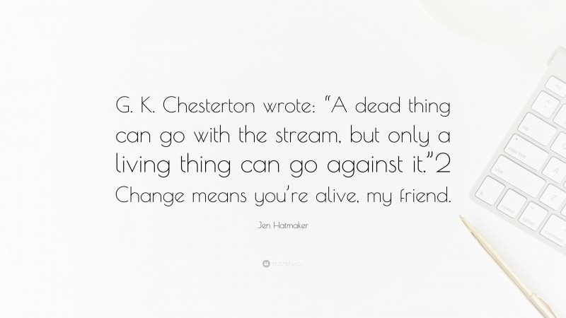 Jen Hatmaker Quote: “G. K. Chesterton wrote: “A dead thing can go with the stream, but only a living thing can go against it.”2 Change means you’re alive, my friend.”