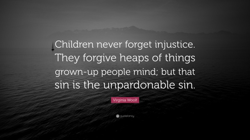 Virginia Woolf Quote: “Children never forget injustice. They forgive heaps of things grown-up people mind; but that sin is the unpardonable sin.”