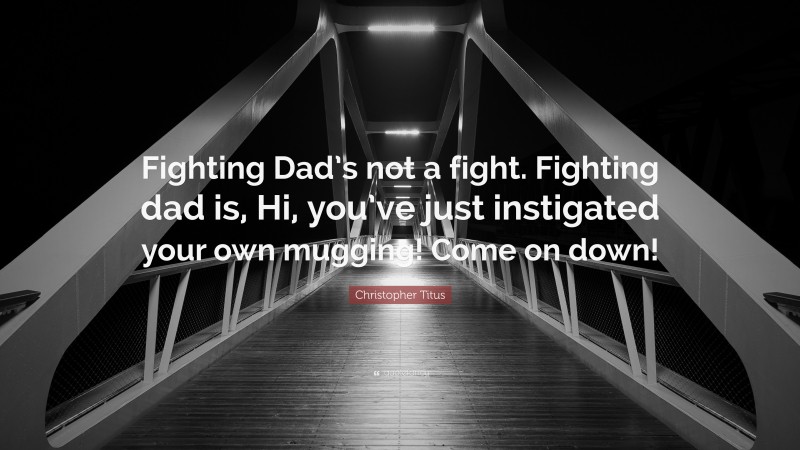 Christopher Titus Quote: “Fighting Dad’s not a fight. Fighting dad is, Hi, you’ve just instigated your own mugging! Come on down!”