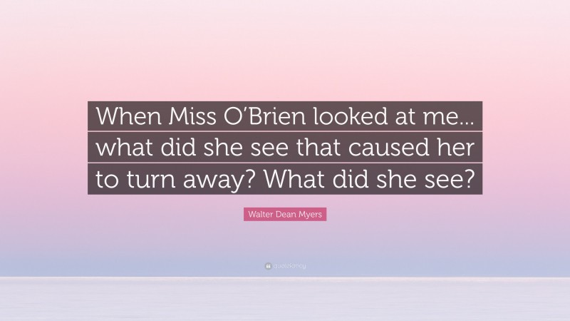Walter Dean Myers Quote: “When Miss O’Brien looked at me... what did she see that caused her to turn away? What did she see?”