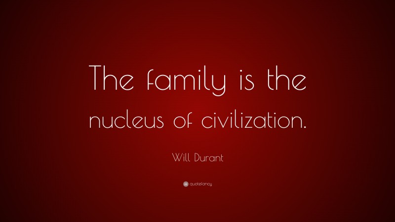 Will Durant Quote: “The family is the nucleus of civilization.”
