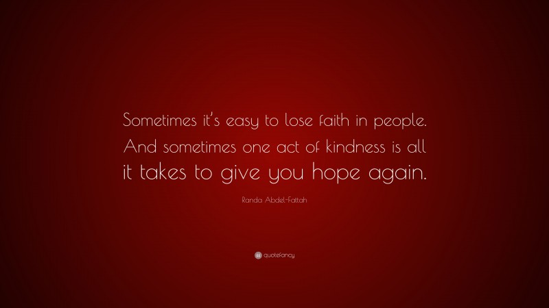 Randa Abdel-Fattah Quote: “Sometimes it’s easy to lose faith in people. And sometimes one act of kindness is all it takes to give you hope again.”