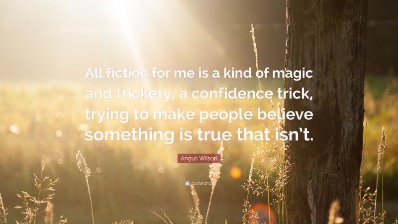 Angus Wilson Quote: “All fiction for me is a kind of magic and trickery, a confidence trick, trying to make people believe something is true that isn’t.”