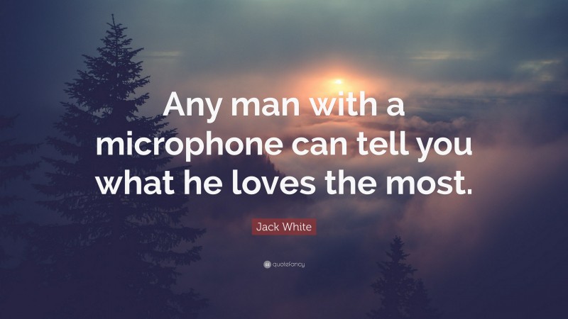 Jack White Quote: “Any man with a microphone can tell you what he loves the most.”