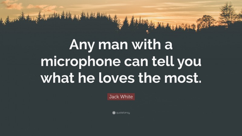 Jack White Quote: “Any man with a microphone can tell you what he loves the most.”
