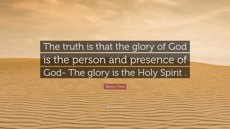 Benny Hinn Quote: “The truth is that the glory of God is the person and presence of God- The glory is the Holy Spirit .”