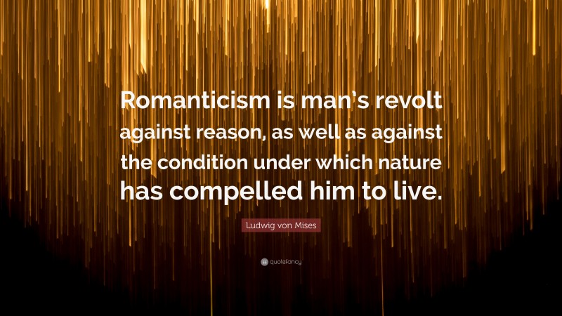 Ludwig von Mises Quote: “Romanticism is man’s revolt against reason, as well as against the condition under which nature has compelled him to live.”