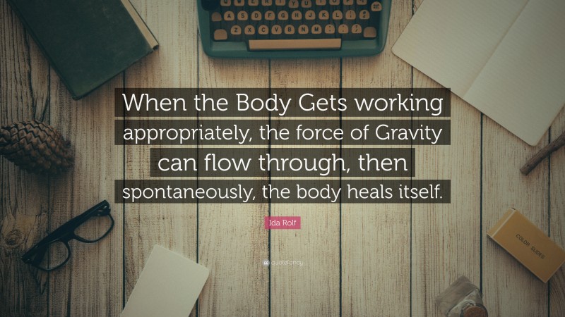 Ida Rolf Quote: “When the Body Gets working appropriately, the force of Gravity can flow through, then spontaneously, the body heals itself.”