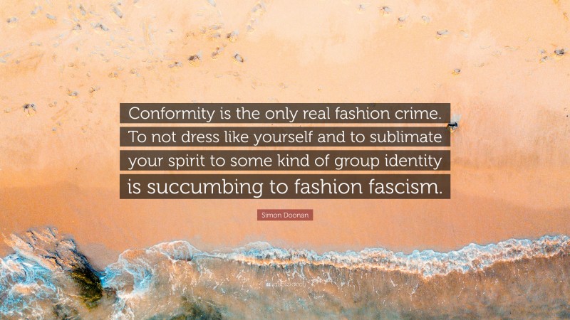 Simon Doonan Quote: “Conformity is the only real fashion crime. To not dress like yourself and to sublimate your spirit to some kind of group identity is succumbing to fashion fascism.”