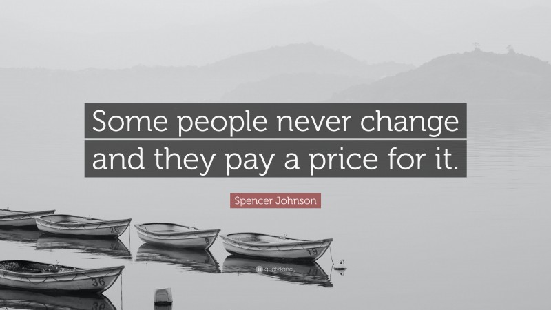Spencer Johnson Quote: “Some people never change and they pay a price for it.”