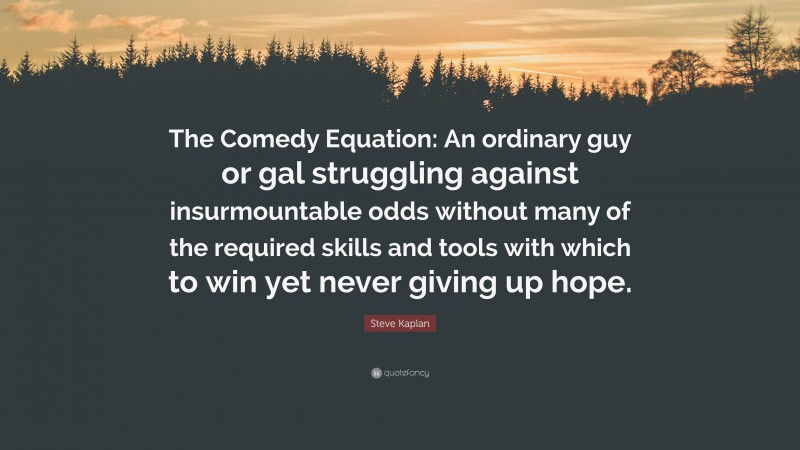Steve Kaplan Quote: “The Comedy Equation: An ordinary guy or gal struggling against insurmountable odds without many of the required skills and tools with which to win yet never giving up hope.”